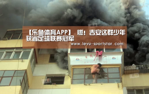 【乐鱼体育APP】
燃！吉安这群少年获省